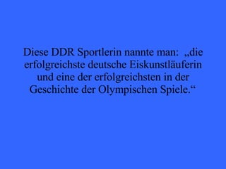 Diese DDR Sportlerin nannte man:  „die erfolgreichste deutsche Eiskunstläuferin und eine der erfolgreichsten in der Geschichte der Olympischen Spiele.“   