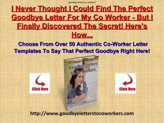 goodbye letters co workers I Never Thought I Could Find The Perfect Goodbye Letter For My Co Worker - But I Finally Discovered The Secret! Here's How...   Choose From Over 50 Authentic Co-Worker Letter Templates To Say That Perfect Goodbye Right Here! http://www.goodbyeletterstocoworkers.com 