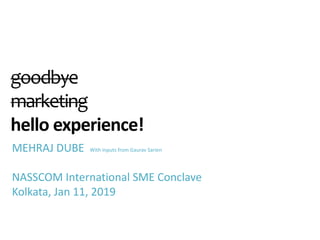 goodbye
marketing
hello experience!
MEHRAJ DUBE With inputs from Gaurav Sarien
NASSCOM International SME Conclave
Kolkata, Jan 11, 2019
 