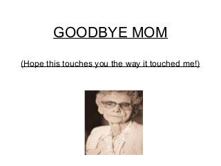 GOODBYE MOM
(Hope this touches you the way it touched me!)

 
