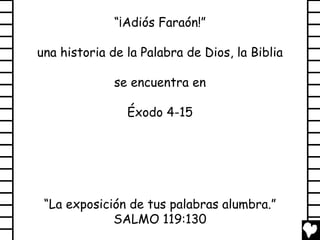 “¡Adiós Faraón!”

una historia de la Palabra de Dios, la Biblia

              se encuentra en

                Éxodo 4-15




 “La exposición de tus palabras alumbra.”
             SALMO 119:130
 