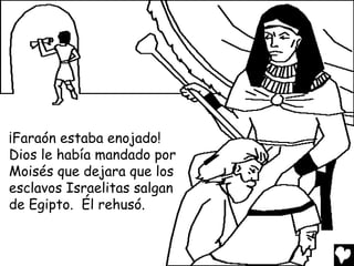 ¡Faraón estaba enojado!
Dios le había mandado por
Moisés que dejara que los
esclavos Israelitas salgan
de Egipto. Él rehusó.
 