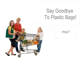Say Goodbye  To Plastic Bags! How? 