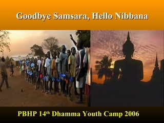 Goodbye Samsara, Hello Nibbana PBHP 14 th  Dhamma Youth Camp 2006  