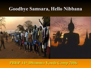 Goodbye Samsara, Hello NibbanaGoodbye Samsara, Hello Nibbana
PBHP 14PBHP 14thth
Dhamma Youth Camp 2006Dhamma Youth Camp 2006
 
