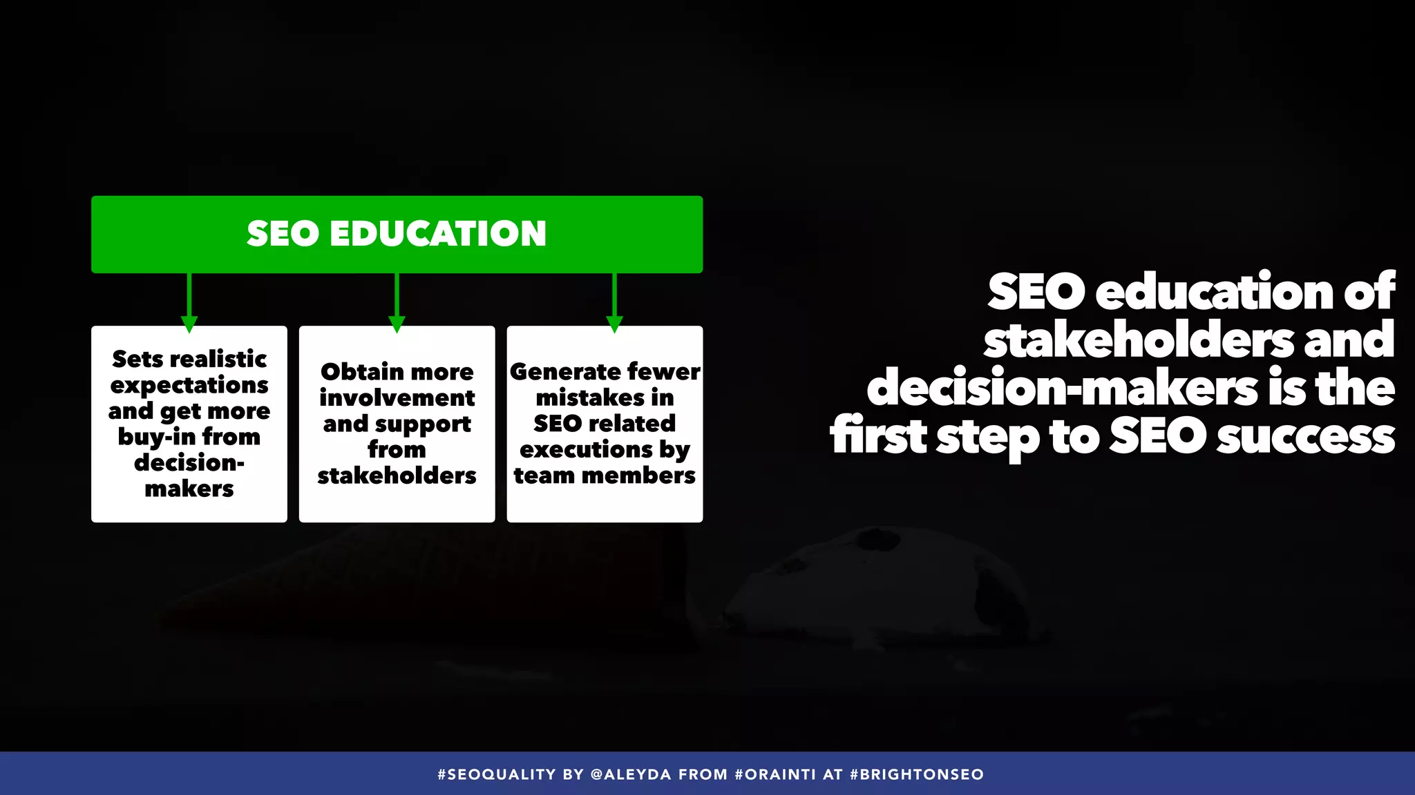 #SEOQUALITY BY @ALEYDA FROM #ORAINTI AT #BRIGHTONSEO
SEO education of
stakeholders and
decision-makers is the
first step to SEO success
Sets realistic
expectations
and get more
buy-in from
decision-
makers
Obtain more
involvement
and support
from
stakeholders
Generate fewer
mistakes in
SEO related
executions by
team members
SEO EDUCATION
 
