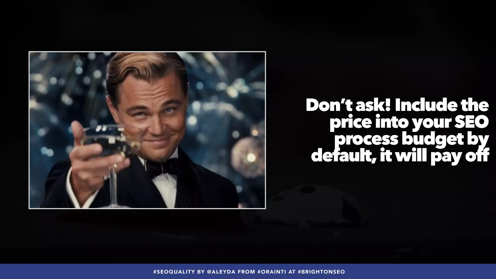 #SEOQUALITY BY @ALEYDA FROM #ORAINTI AT #BRIGHTONSEO
Don’t ask! Include the
price into your SEO
process budget by
default,it will pay off
 