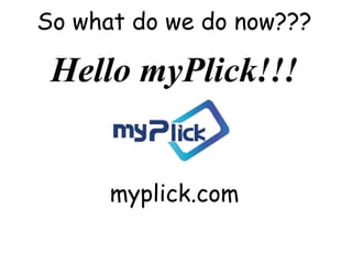 So what do we do now???

Hello myPlick!!!
myplick.com

 
