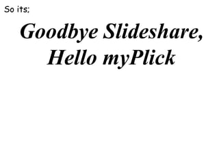 So its;

Goodbye Slideshare,
Hello myPlick

 