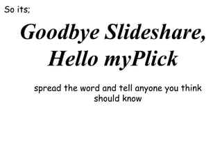 So its;

Goodbye Slideshare,
Hello myPlick
spread the word and tell anyone you think
should know

 