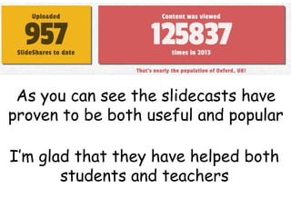 As you can see the slidecasts have
proven to be both useful and popular
I’m glad that they have helped both
students and teachers

 