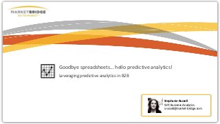 Goodbye spreadsheets… hello predictive analytics!
Leveraging predictive analytics in B2B
Stephanie Russell
SVP, Business Analytics
srussell@market-bridge.com
 