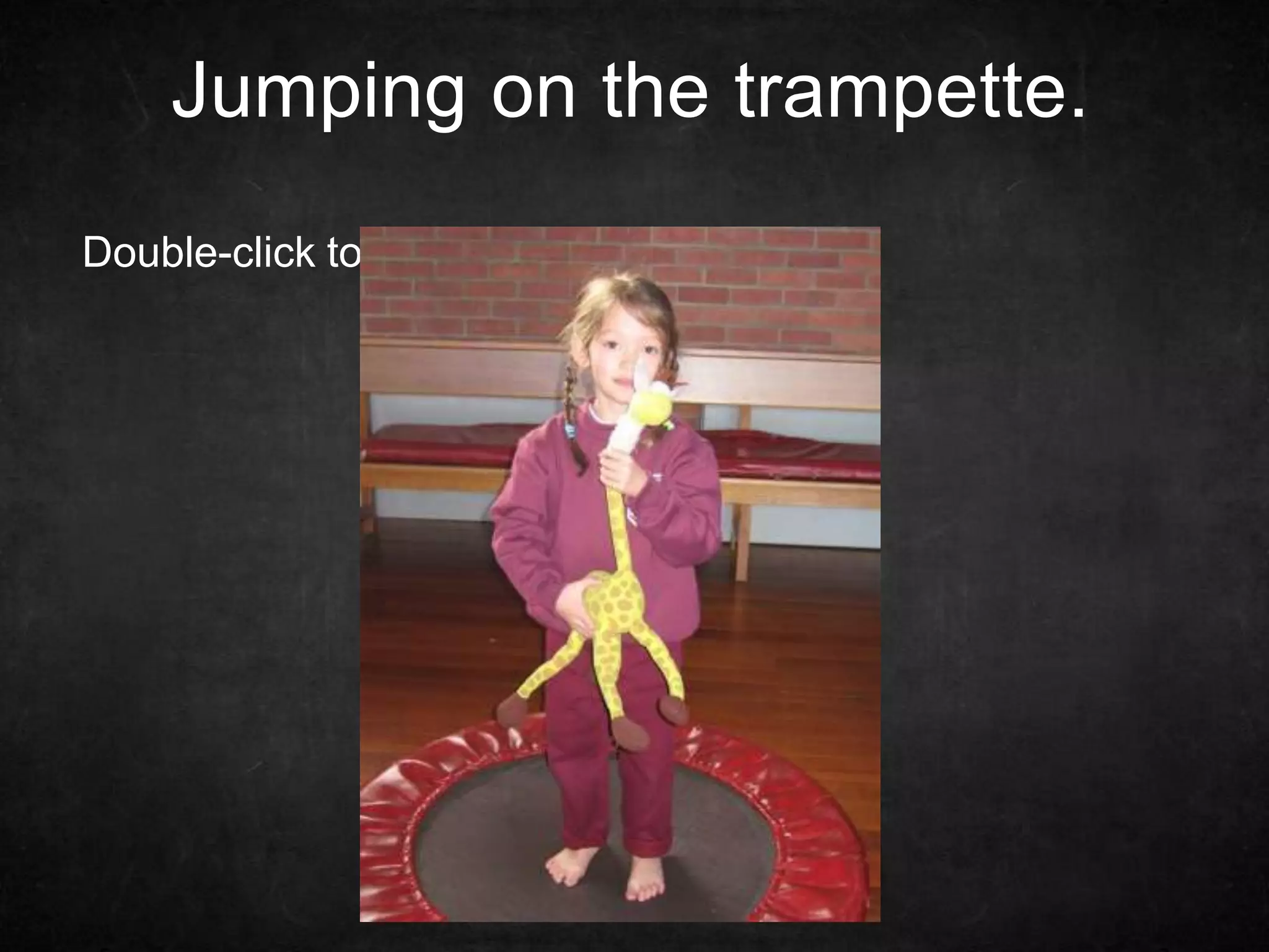 Jumping on the trampette.
Double-click to enter text
