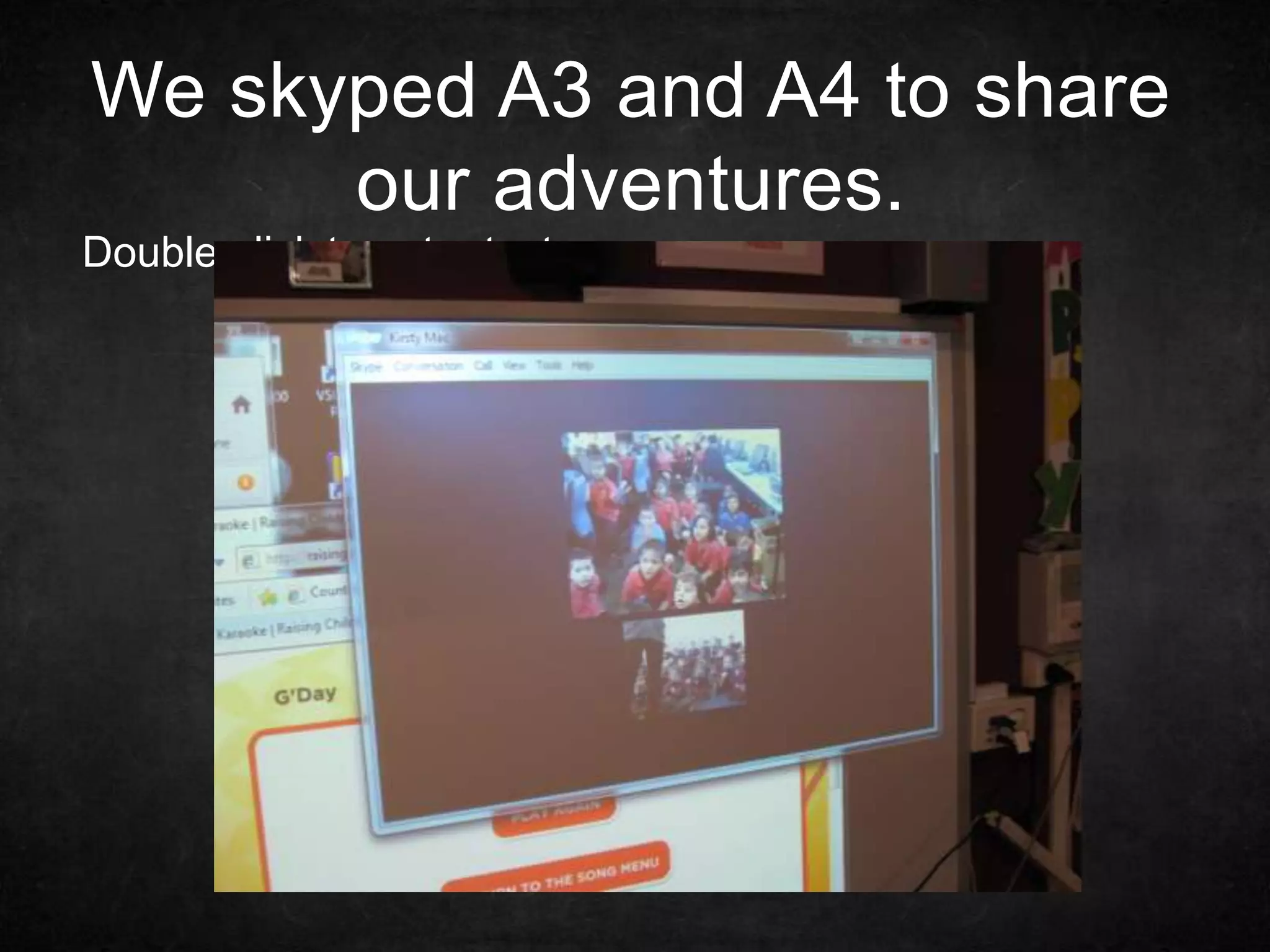 We skyped A3 and A4 to share
our adventures.
Double-click to enter text