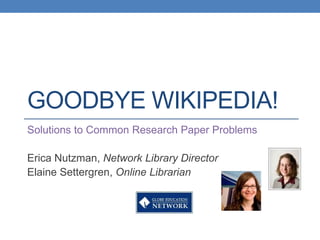 GOODBYE WIKIPEDIA!
Solutions to Common Research Paper Problems

Erica Nutzman, Network Library Director
Elaine Settergren, Online Librarian
 