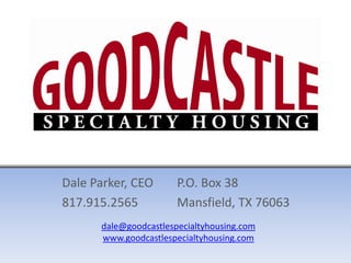 Dale Parker, CEO 817.915.2565 P.O. Box 38 Mansfield, TX 76063 dale@goodcastlespecialtyhousing.com www.goodcastlespecialtyhousing.com 