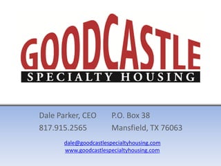 Dale Parker, CEO       P.O. Box 38
817.915.2565           Mansfield, TX 76063
      dale@goodcastlespecialtyhousing.com
      www.goodcastlespecialtyhousing.com
 
