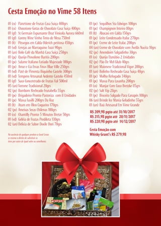 R$ 209,98 pgto até 31/10/2017
R$ 215,98 pgto até 20/11/2017
R$ 220,98 pgto até 14/12/2017
Cesta Emoção no Vime 58 Itens
Cesta Emoção com
Whisky Grant’s R$ 279,98
01 (cx) Panettone de Frutas Casa Suiça 400grs
01 (cx) Chocotone Gotas de Chocolate Casa Suiça 400grs
01 (gf) St Germain Espumante Brut Vinícola Aurora 660ml
01 (gf) Contry Wine Vinho Tinto de Mesa 750ml
01 (lt) Pêssegos em Calda Oderich petitosa 450grs
01 (vd) Cerejas ao Marraquino Tozzi 90grs
01 (un) Bolo Café da Manhã Casa Suiça 250grs
01 (pç) Queijo Provolone Buritis 200grs
01 (pc) Salame Italiano Fatiado Majestade 100grs
01 (pc) Arroz e Cia Ervas Finas Blue Ville 250grs
01 (vd) Patê de Pimenta Biquinho Castelo 300grs
01 (vd) Tempero Artesanal Aedente Castelo 450ml
01 (gf) Suco Concentrado de Frutas Val 500ml
05 (un) Torrone Tradicional 20grs
02 (pc) Bombom Recheado Frutabella 55grs
01 (pc) Brigadeiro Pronto Pastoriza com 8 Unidades
01 (pc) Massa Fusilli 200grs Da Roz
01 (lt) Atum em Óleo Coqueiro 170grs
02 (pc) Ameixas Secas Chilenas 100grs
01 (cx) Chantilly Pronto 5 Minutos Bretze 50grs
01 (vd) Geléia de Frutas Predileta 130grs
02 (un) Delicia de Sabor Docile Dori 70grs
Na ausência de qualquer produto a Good Cestas
se reserva o direito de substituir os
itens por outro de igual valor ou semelhante.
01 (pc) Sequilhos Sta Edwiges 100grs
01 (pc) Champignon Inteiro 80grs
01 (lt) Abacaxi em Calda 150grs
01 (pc) Leite Condensado Italac 270grs
01 (pc) Creme de Leite Italac 200grs
04 (un) Creme de Chocolate com Avelãs Nucita 10grs
02 (pc) Amendoim Salgadinho 30grs
01 (cx) Queijo Danúbio 2 Unidades
02 (pc) Pão De Mel Glub 40grs
01 (un) Maionese Tradicional Vigor 200grs
01 (un) Bolinho Recheado Casa Suiça 40grs
01 (pc) Molho Refogado 340grs
01 (pc) Massa Para Lasanha 200grs
01 (cx) Manjar Com Coco Bretzke 85grs
02 (pc) Salt Vip 28grs
01 (pc) Biscoito Salgado Para Canapés 100grs
06 (un) Brinde Ice Mania Geladinho 55grs
01 (un) Baú Artesanal Em Vime Grande
 