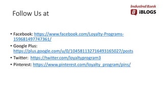 Follow Us at
• Facebook: https://www.facebook.com/Loyalty-Programs-
159681497747361/
• Google Plus:
https://plus.google.com/u/0/104581132716493165027/posts
• Twitter: https://twitter.com/loyaltyprogram3
• Pinterest: https://www.pinterest.com/loyalty_program/pins/
 