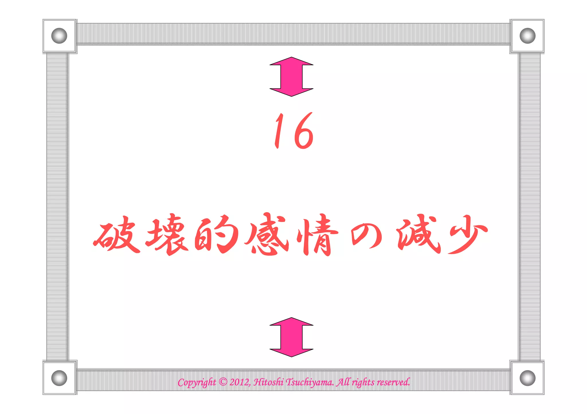 16

破壊的感情の減少

                           Tsuchiyama.
 Copyright © 2012, Hitoshi Tsuchiyama. All rights reserved.
 