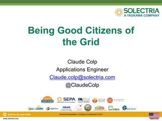 Built for the real world Solectria Renewables / Company Confidential © 2014 
www.solectria.com 
Being Good Citizens of 
the Grid 
Claude Colp 
Applications Engineer 
Claude.colp@solectria.com 
@ClaudeColp 
 