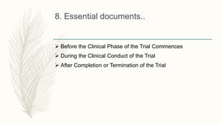 8. Essential documents..
 Before the Clinical Phase of the Trial Commences
 During the Clinical Conduct of the Trial
 After Completion or Termination of the Trial
 