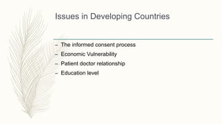Issues in Developing Countries
– The informed consent process
– Economic Vulnerability
– Patient doctor relationship
– Education level
 
