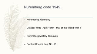 Nuremberg code 1949..
– Nuremberg, Germany
– October 1946–April 1949 – trial of the World War II
– Nuremberg Military Tribunals
– Control Council Law No. 10
 