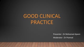 GOOD CLINICAL
PRACTICE
Presenter : Dr Mohamed Ajeem
Moderator : Dr Pramod
 