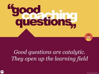 good
coaching
questions
“ “
Good questions are catalytic.
They open up the learning field	
  
Popcorned by Dey Dos
 