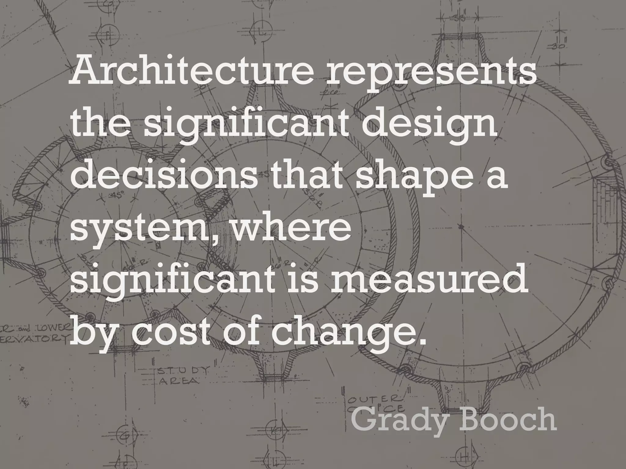 Architecture represents
the significant design
decisions that shape a
system, where
significant is measured
by cost of change.
Grady Booch
 