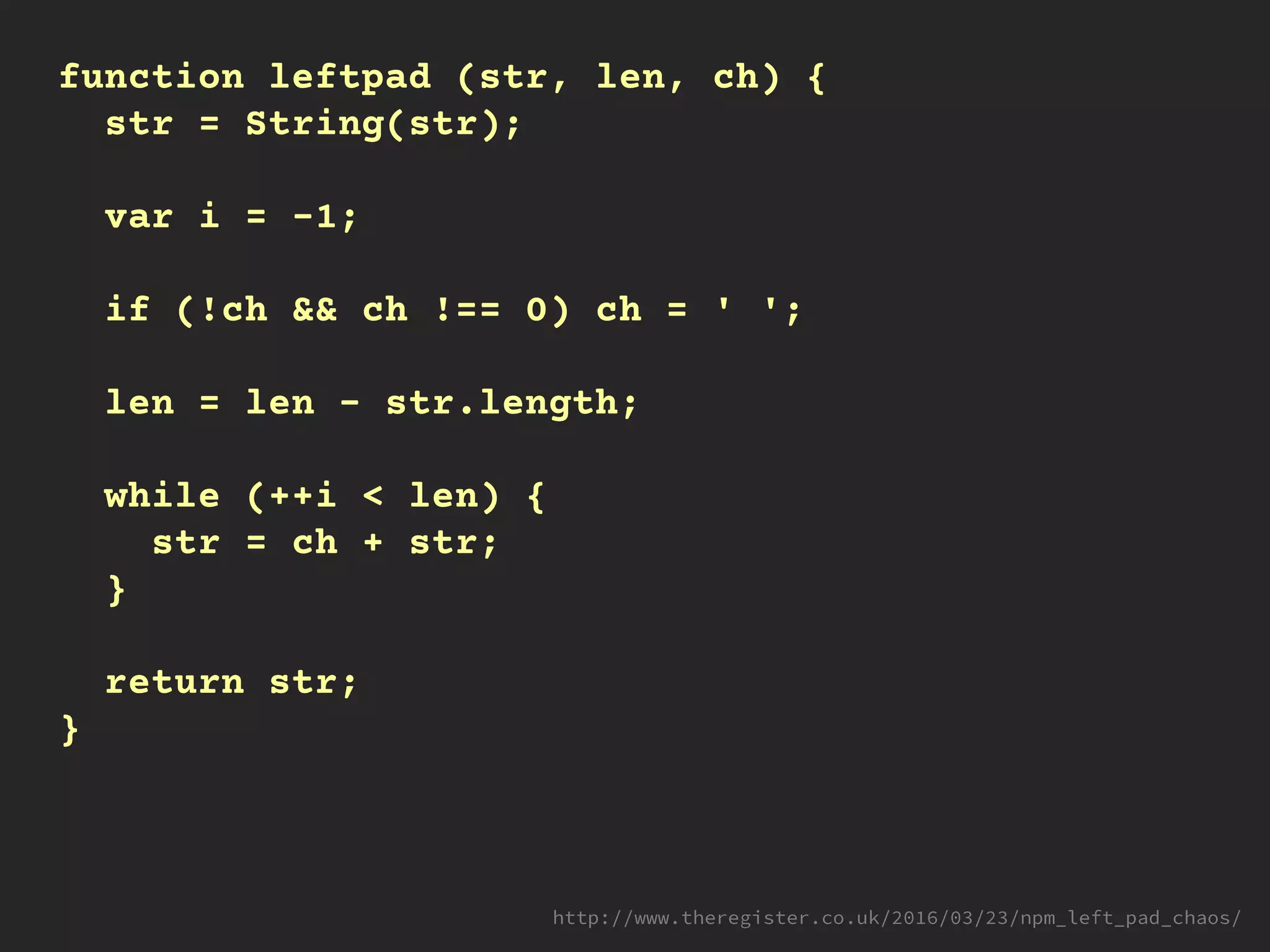 function leftpad (str, len, ch) {
str = String(str);
var i = -1;
if (!ch && ch !== 0) ch = ' ';
len = len - str.length;
while (++i < len) {
str = ch + str;
}
return str;
}
 