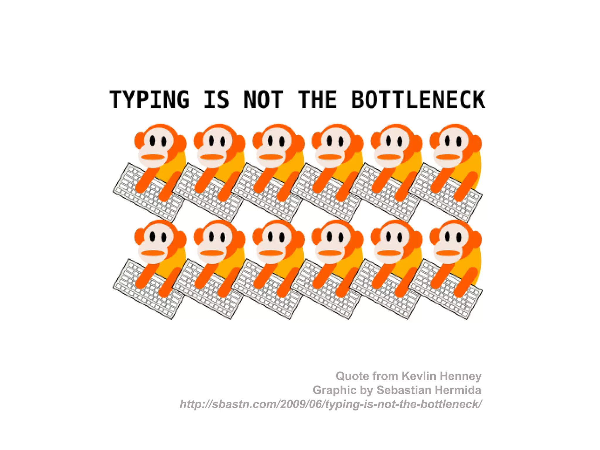 Quote from Kevlin Henney
Graphic by Sebastian Hermida
http://sbastn.com/2009/06/typing-is-not-the-bottleneck/
 