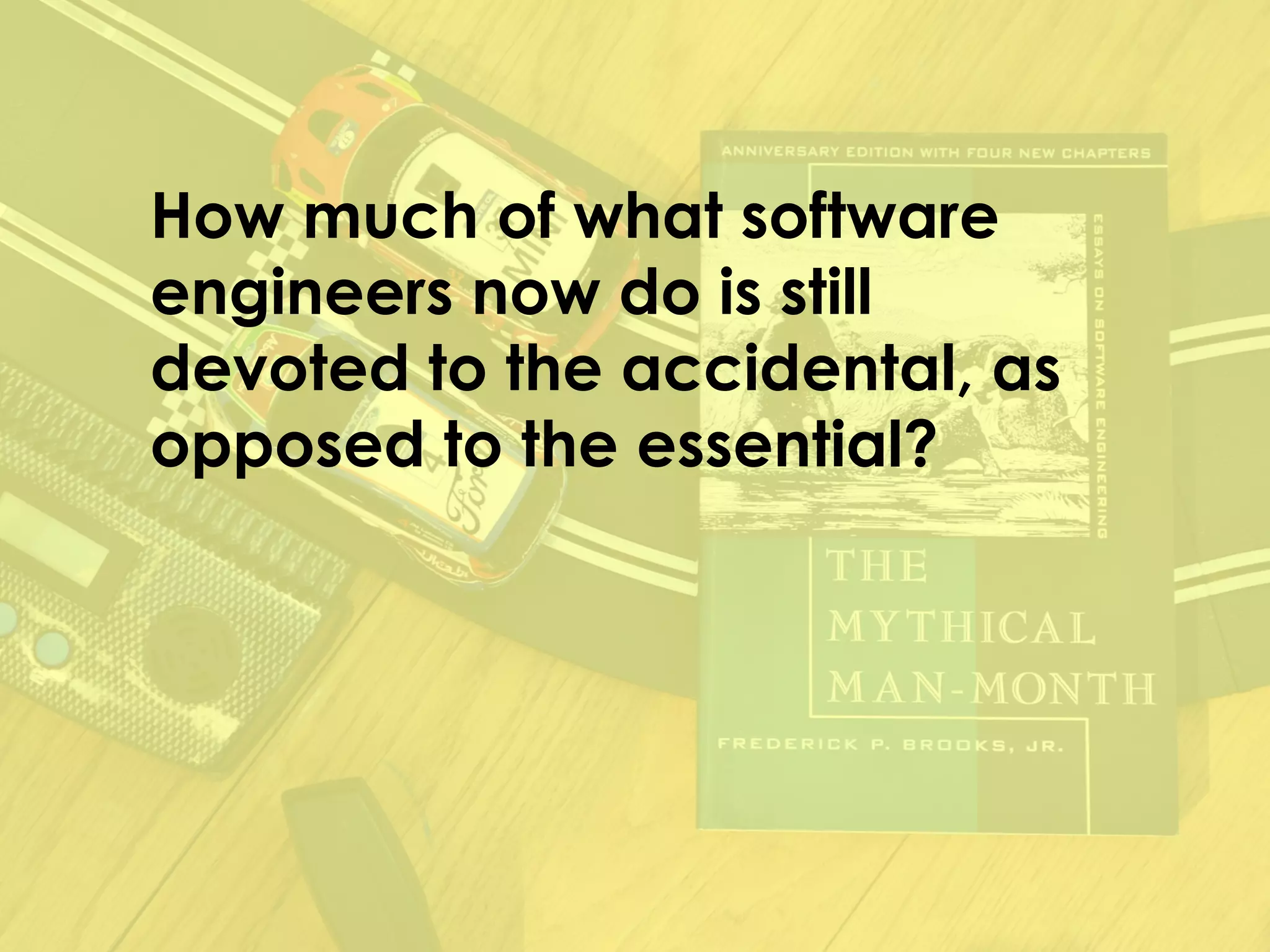 How much of what software
engineers now do is still
devoted to the accidental, as
opposed to the essential?
 
