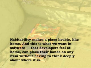 Habitability makes a place livable, like
home. And this is what we want in
software — that developers feel at
home, can place their hands on any
item without having to think deeply
about where it is.
 