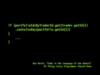 if (portfolioIdsByTraderId.get(trader.getId())
.containsKey(portfolio.getId()))
{
...
}
Dan North, "Code in the Language of the Domain"
97 Things Every Programmer Should Know
 