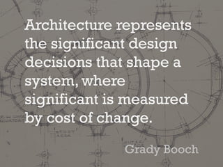 Architecture represents
the significant design
decisions that shape a
system, where
significant is measured
by cost of change.
Grady Booch
 
