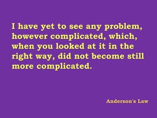 I have yet to see any problem,
however complicated, which,
when you looked at it in the
right way, did not become still
more complicated.
Anderson's Law
 
