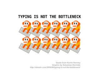Quote from Kevlin Henney
Graphic by Sebastian Hermida
http://sbastn.com/2009/06/typing-is-not-the-bottleneck/
 