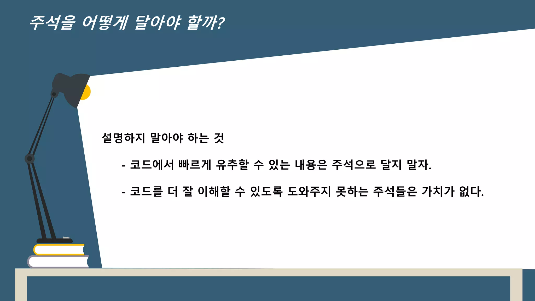 설명하지 말아야 하는 것
- 코드에서 빠르게 유추할 수 있는 내용은 주석으로 달지 말자.
- 코드를 더 잘 이해할 수 있도록 도와주지 못하는 주석들은 가치가 없다.
주석을 어떻게 달아야 할까?
 