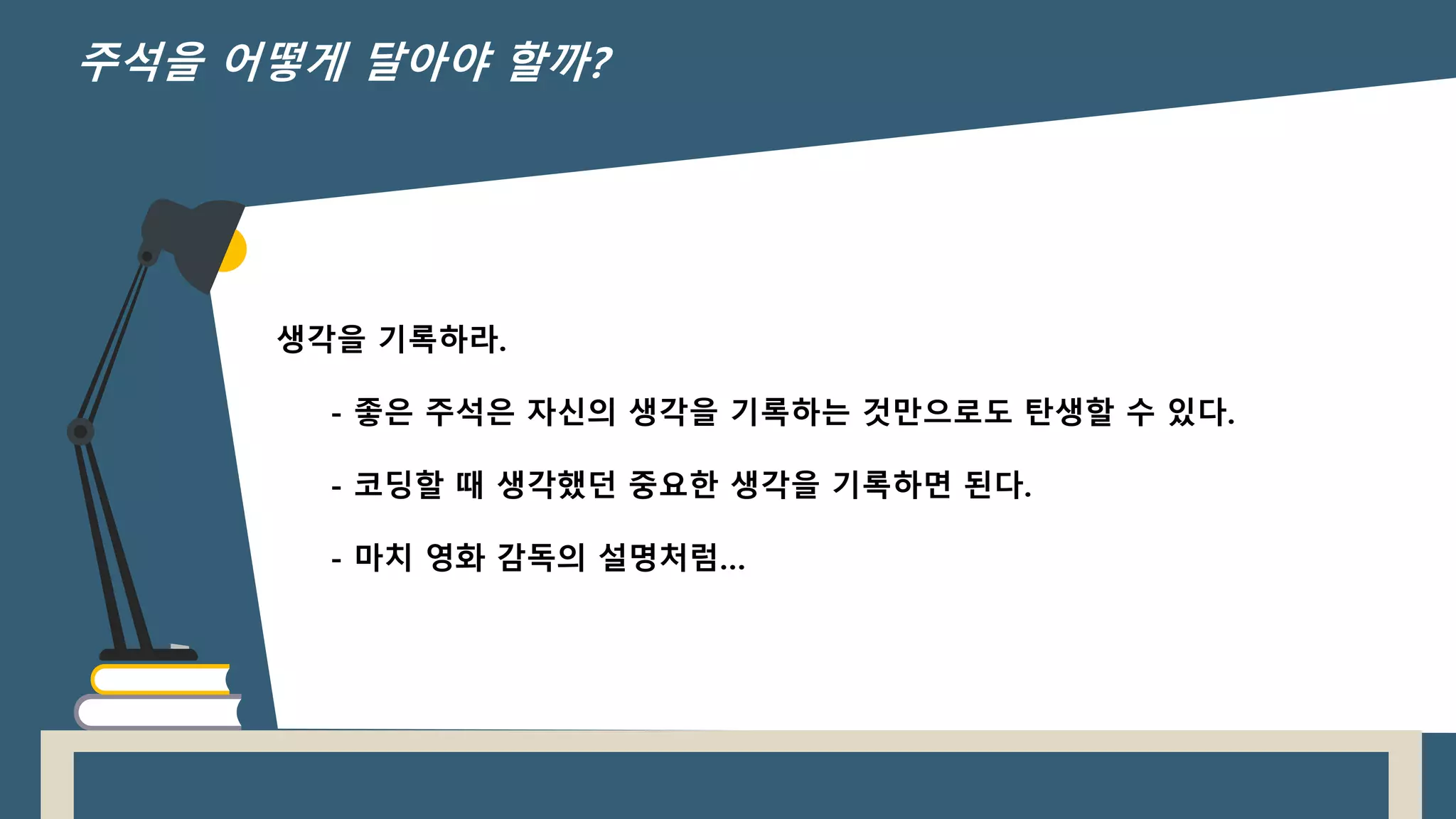 생각을 기록하라.
- 좋은 주석은 자신의 생각을 기록하는 것만으로도 탄생할 수 있다.
- 코딩할 때 생각했던 중요한 생각을 기록하면 된다.
- 마치 영화 감독의 설명처럼…
주석을 어떻게 달아야 할까?
 