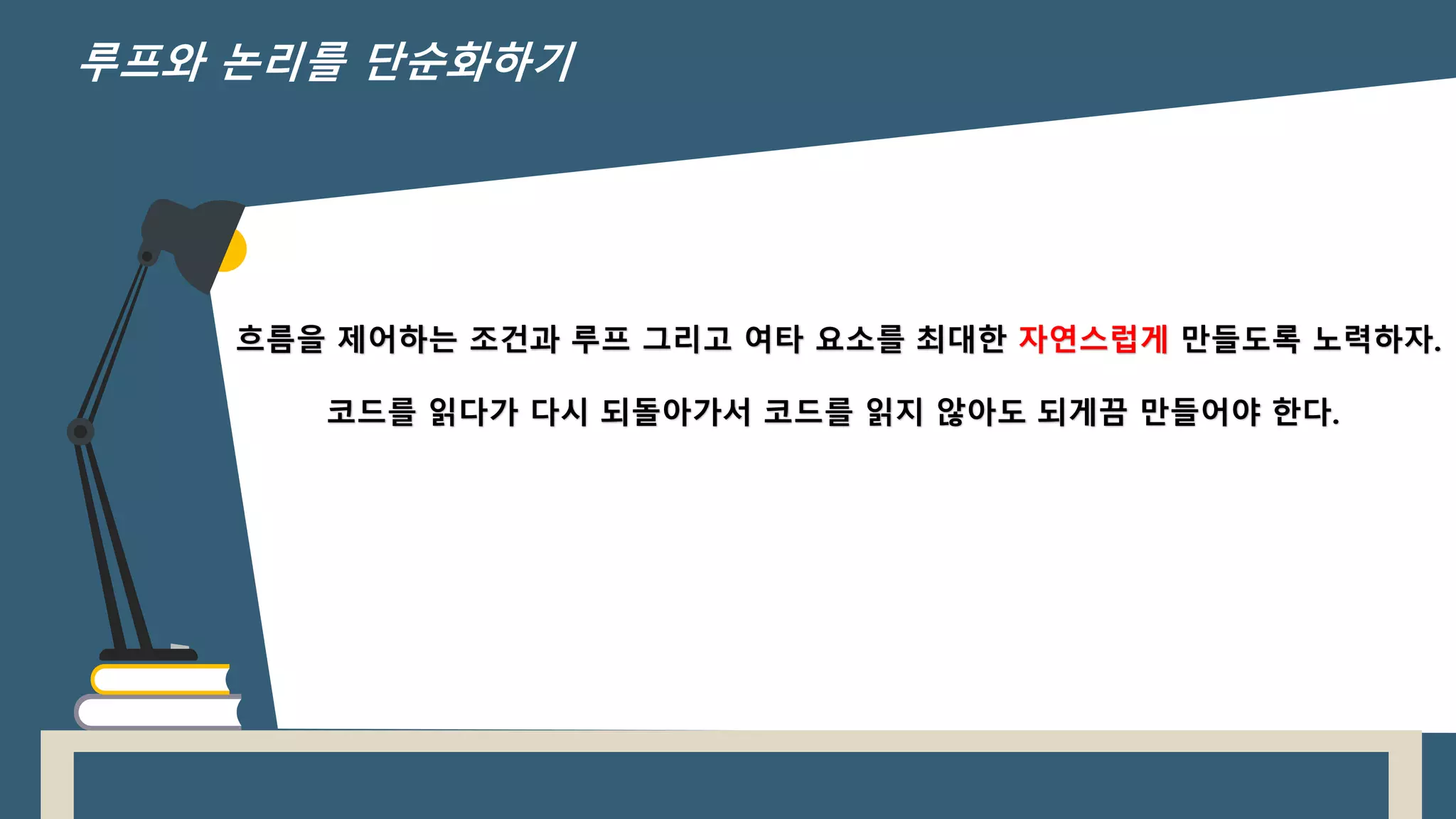 흐름을 제어하는 조건과 루프 그리고 여타 요소를 최대한 자연스럽게 만들도록 노력하자.
코드를 읽다가 다시 되돌아가서 코드를 읽지 않아도 되게끔 만들어야 한다.
루프와 논리를 단순화하기
 