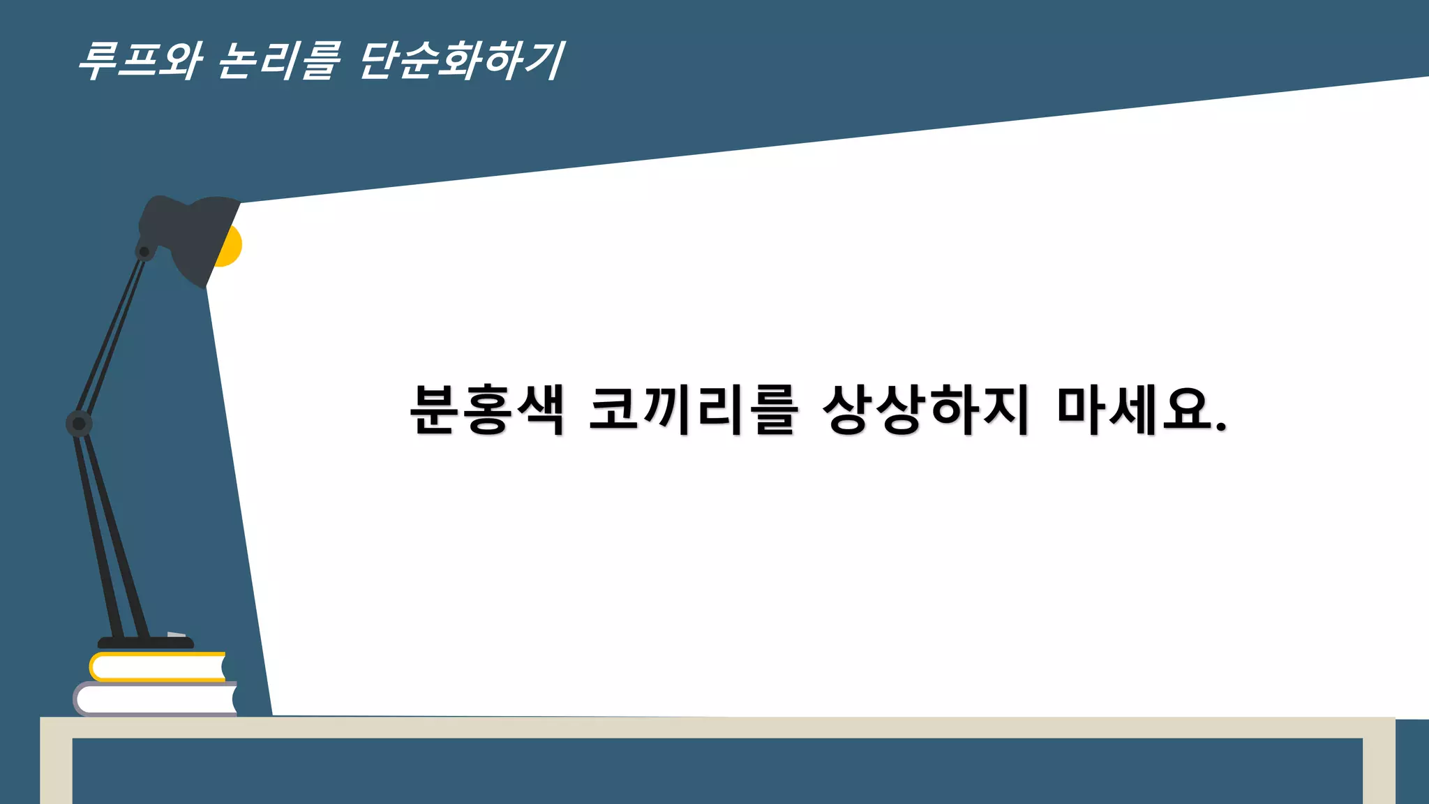 분홍색 코끼리를 상상하지 마세요.
루프와 논리를 단순화하기
 