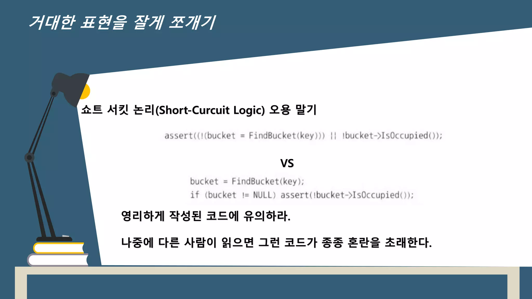 쇼트 서킷 논리(Short-Curcuit Logic) 오용 말기
VS
영리하게 작성된 코드에 유의하라.
나중에 다른 사람이 읽으면 그런 코드가 종종 혼란을 초래한다.
거대한 표현을 잘게 쪼개기
 