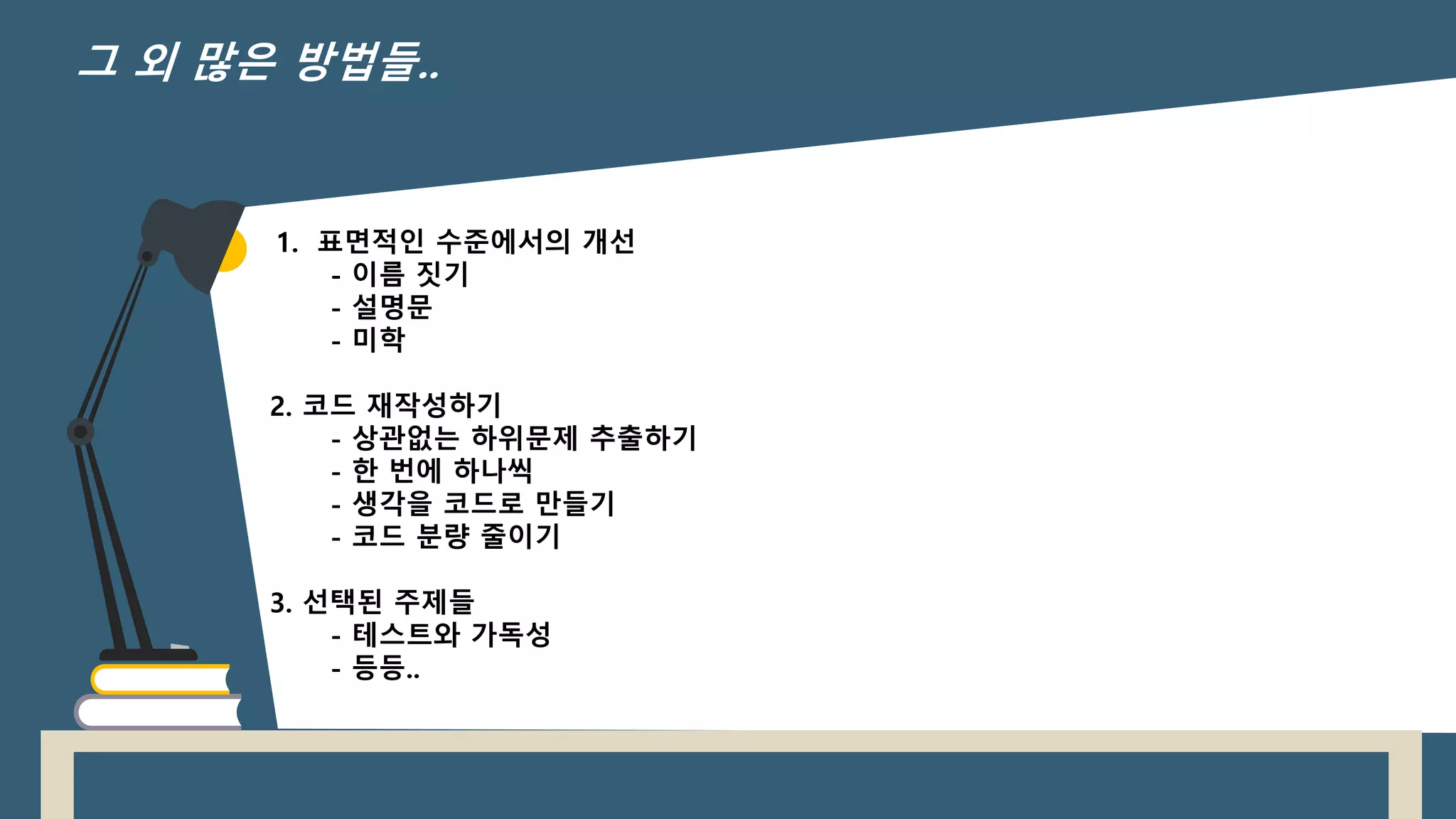 1. 표면적인 수준에서의 개선
- 이름 짓기
- 설명문
- 미학
2. 코드 재작성하기
- 상관없는 하위문제 추출하기
- 한 번에 하나씩
- 생각을 코드로 만들기
- 코드 분량 줄이기
3. 선택된 주제들
- 테스트와 가독성
- 등등..
그 외 많은 방법들..
 