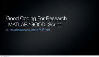 Good Coding For Research
       -MATLAB ‘GOOD’ Script-
       K. Harada(@sousoumt)自己紹介略




12年11月26日月曜日                       1
 