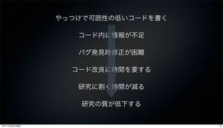 やっつけで可読性の低いコードを書く

                  コード内に情報が不足

                  バグ発見時修正が困難

                 コード改良に時間を要する

                  研究に割く時間が減る

                  研究の質が低下する


12年11月26日月曜日                       10
 