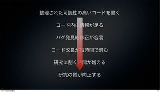 整理された可読性の高いコードを書く

                  コード内に情報が足る

                  バグ発見時修正が容易

                 コード改良が短時間で済む

                  研究に割く時間が増える

                  研究の質が向上する


12年11月26日月曜日                       11
 
