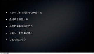 スクリプトと関数を切り分ける

               登場順を意識する

               名前に情報を詰め込む

               コメントを大事に使う

               ゴミを残さない




12年11月26日月曜日                    14
 