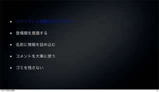 スクリプトと関数を切り分ける

               登場順を意識する

               名前に情報を詰め込む

               コメントを大事に使う

               ゴミを残さない




12年11月26日月曜日                    15
 